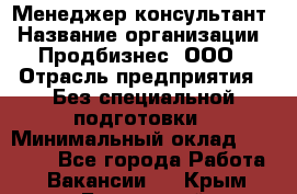 Менеджер-консультант › Название организации ­ Продбизнес, ООО › Отрасль предприятия ­ Без специальной подготовки › Минимальный оклад ­ 25 000 - Все города Работа » Вакансии   . Крым,Бахчисарай